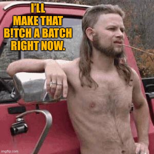 hill billy | I’LL MAKE THAT B!TCH A BATCH RIGHT NOW. | image tagged in hill billy | made w/ Imgflip meme maker