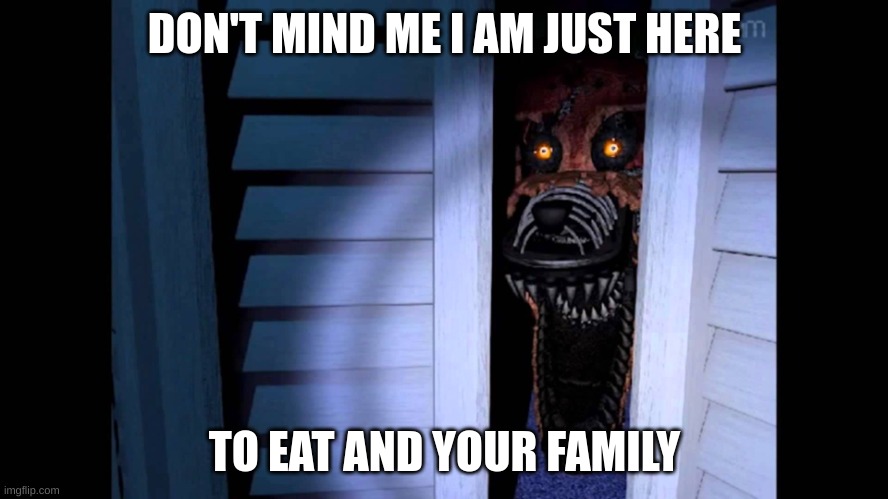 Foxy FNaF 4 | DON'T MIND ME I AM JUST HERE; TO EAT AND YOUR FAMILY | image tagged in foxy fnaf 4 | made w/ Imgflip meme maker