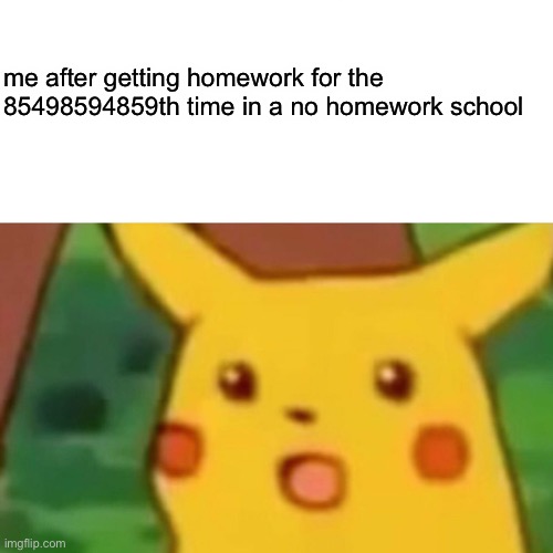 Surprised Pikachu | me after getting homework for the 85498594859th time in a no homework school | image tagged in memes,surprised pikachu | made w/ Imgflip meme maker