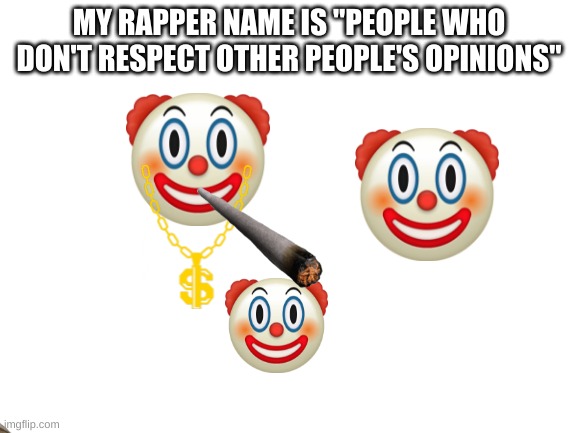 Blank White Template | MY RAPPER NAME IS "PEOPLE WHO DON'T RESPECT OTHER PEOPLE'S OPINIONS" | image tagged in blank white template | made w/ Imgflip meme maker