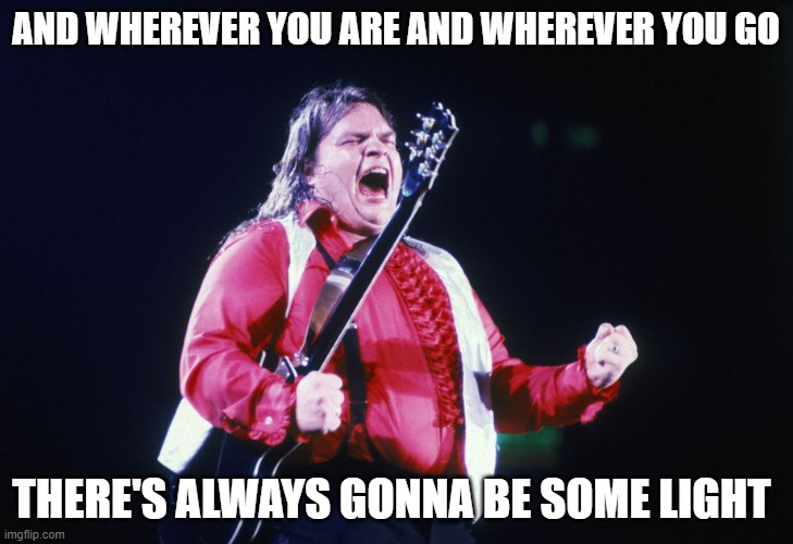 Meatloaf Rest in Peace | AND WHEREVER YOU ARE AND WHEREVER YOU GO; THERE'S ALWAYS GONNA BE SOME LIGHT | image tagged in meatloaf,rock and roll | made w/ Imgflip meme maker