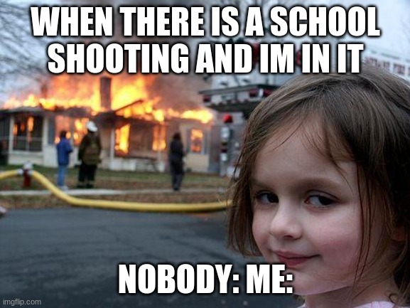 Life needs a little action | WHEN THERE IS A SCHOOL SHOOTING AND IM IN IT; NOBODY: ME: | image tagged in memes,disaster girl | made w/ Imgflip meme maker