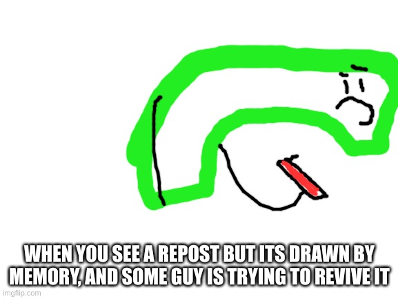 Blank White Template | WHEN YOU SEE A REPOST BUT ITS DRAWN BY MEMORY, AND SOME GUY IS TRYING TO REVIVE IT | image tagged in blank white template | made w/ Imgflip meme maker