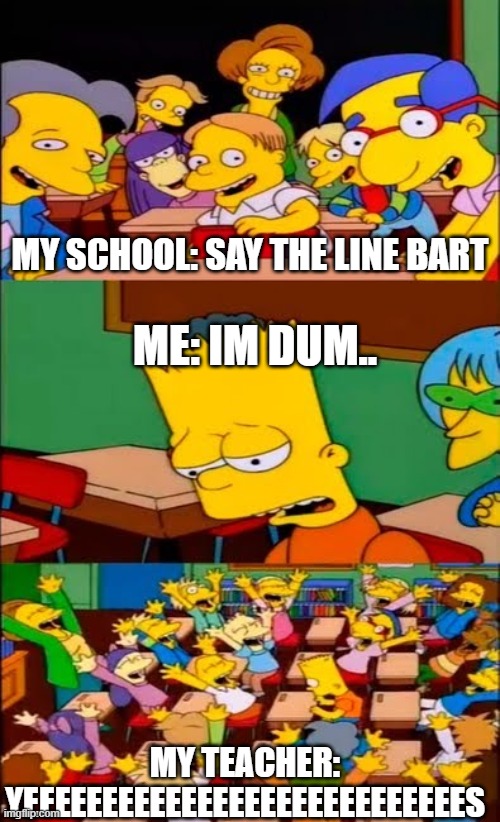 what my school is like | MY SCHOOL: SAY THE LINE BART; ME: IM DUM.. MY TEACHER: YEEEEEEEEEEEEEEEEEEEEEEEEEEEES | image tagged in say the line bart simpsons | made w/ Imgflip meme maker