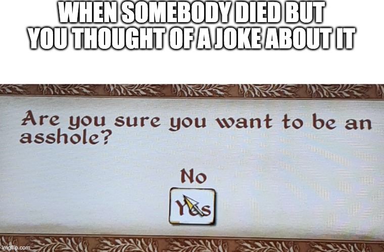 Are you sure you want to be an asshole | WHEN SOMEBODY DIED BUT YOU THOUGHT OF A JOKE ABOUT IT | image tagged in are you sure you want to be an asshole | made w/ Imgflip meme maker