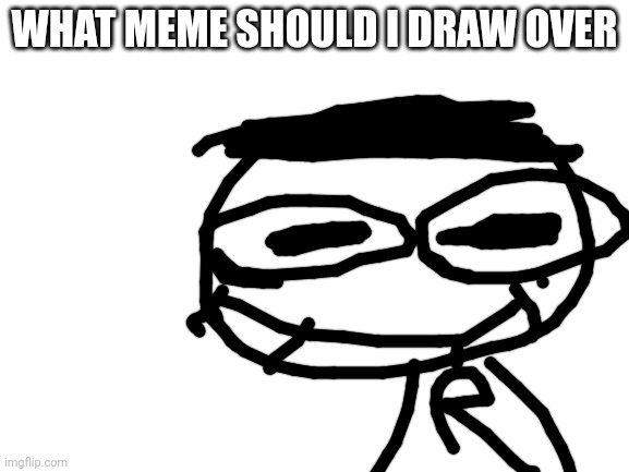 What meme should i draw over | WHAT MEME SHOULD I DRAW OVER | image tagged in blank white template | made w/ Imgflip meme maker