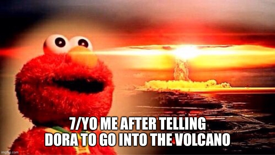 elmo nuclear explosion | 7/YO ME AFTER TELLING DORA TO GO INTO THE VOLCANO | image tagged in elmo nuclear explosion | made w/ Imgflip meme maker