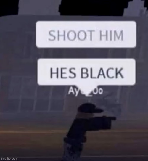 SHOOT HIM (continued in tags) | image tagged in hes black | made w/ Imgflip meme maker