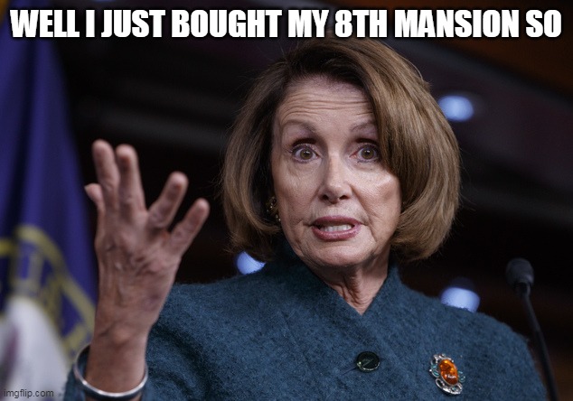 Good old Nancy Pelosi | WELL I JUST BOUGHT MY 8TH MANSION SO | image tagged in good old nancy pelosi | made w/ Imgflip meme maker