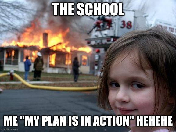 Disaster Girl Meme | THE SCHOOL; ME "MY PLAN IS IN ACTION" HEHEHE | image tagged in memes,disaster girl | made w/ Imgflip meme maker