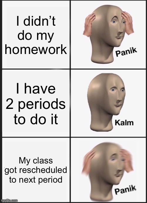 Panik Kalm Panik | I didn’t do my homework; I have 2 periods to do it; My class got rescheduled to next period | image tagged in memes,panik kalm panik | made w/ Imgflip meme maker