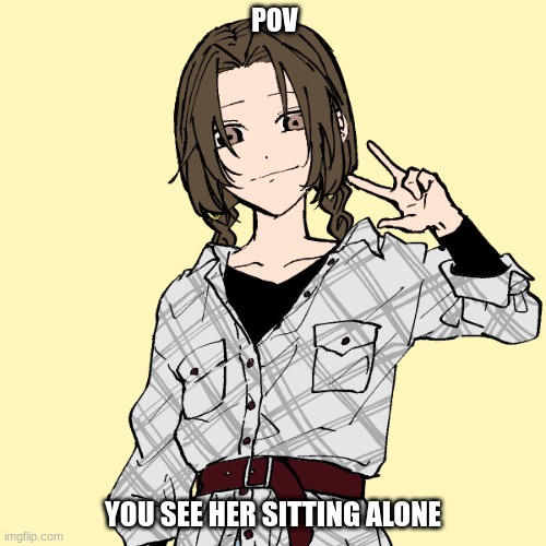 wdyd? (romance rp preferred) | POV; YOU SEE HER SITTING ALONE | made w/ Imgflip meme maker