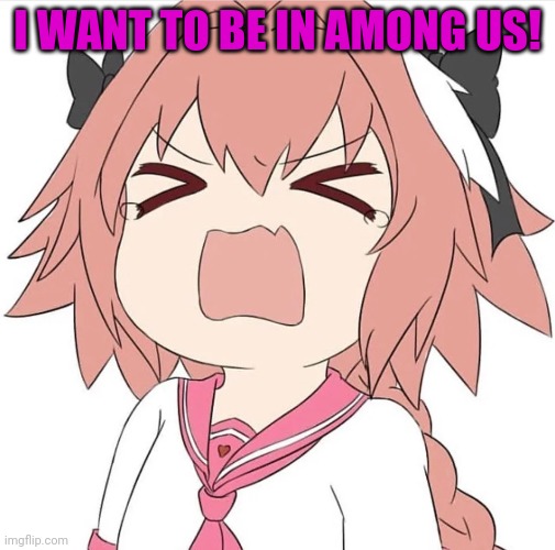 astolfo cry | I WANT TO BE IN AMONG US! | image tagged in astolfo cry | made w/ Imgflip meme maker