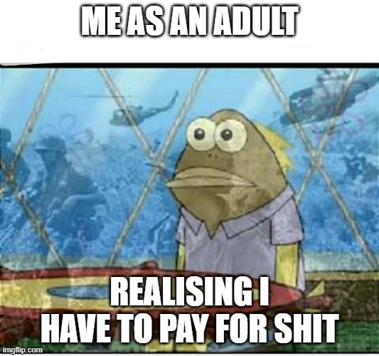 Me paying my bills | ME AS AN ADULT; REALISING I HAVE TO PAY FOR SHIT | image tagged in spongebob fish vietnam flashback | made w/ Imgflip meme maker