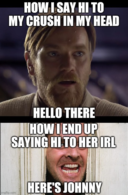 HOW I SAY HI TO MY CRUSH IN MY HEAD; HELLO THERE; HOW I END UP SAYING HI TO HER IRL; HERE'S JOHNNY | image tagged in hello there,heres johnny,here's johnny,obi wan kenobi,general kenobi hello there,crush | made w/ Imgflip meme maker