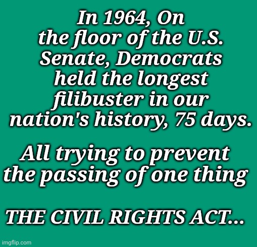 THE CIVIL RIGHTS ACT... | In 1964, On the floor of the U.S. Senate, Democrats held the longest filibuster in our nation's history, 75 days. All trying to prevent the passing of one thing; THE CIVIL RIGHTS ACT... | image tagged in racist,democrats,anti,civil rights | made w/ Imgflip meme maker