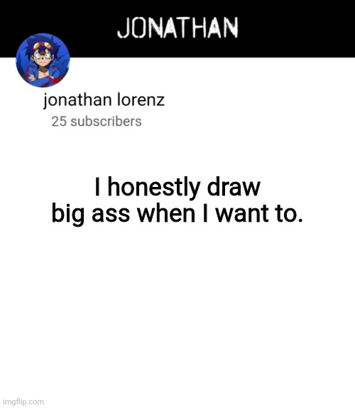 jonathan lorenz temp 4 | I honestly draw big ass when I want to. | image tagged in jonathan lorenz temp 4 | made w/ Imgflip meme maker