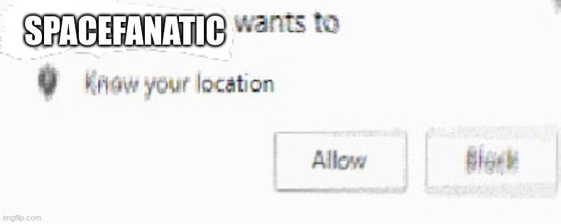 X wants to know your location | SPACEFANATIC | image tagged in x wants to know your location | made w/ Imgflip meme maker