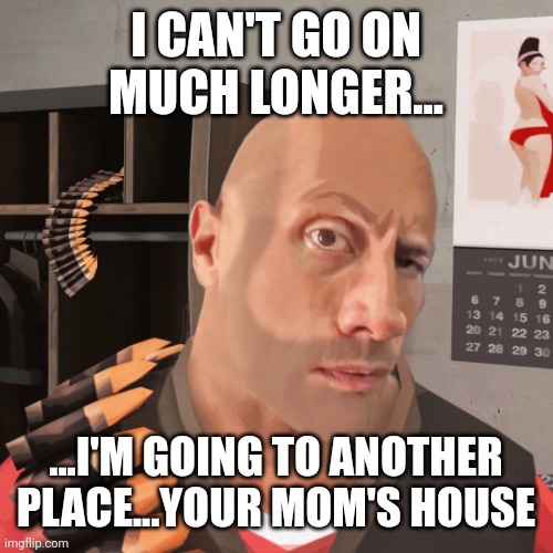 Tf2 eyebrow | I CAN'T GO ON MUCH LONGER... ...I'M GOING TO ANOTHER PLACE...YOUR MOM'S HOUSE | image tagged in tf2 eyebrow | made w/ Imgflip meme maker