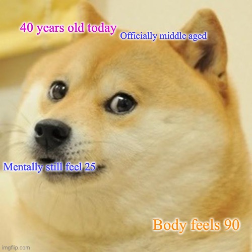 Getting older | 40 years old today; Officially middle aged; Mentally still feel 25; Body feels 90 | image tagged in memes,doge | made w/ Imgflip meme maker