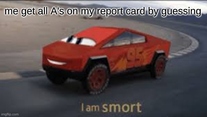 I am smort | me get all A's on my report card by guessing | image tagged in i am smort | made w/ Imgflip meme maker