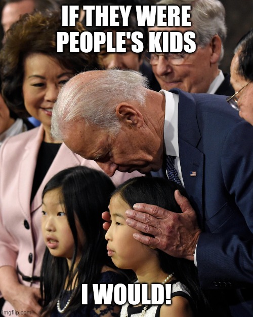 Joe Biden sniffs Chinese child | IF THEY WERE PEOPLE'S KIDS I WOULD! | image tagged in joe biden sniffs chinese child | made w/ Imgflip meme maker