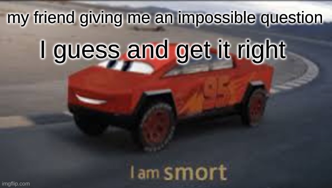 I am smort | my friend giving me an impossible question; I guess and get it right | image tagged in i am smort | made w/ Imgflip meme maker