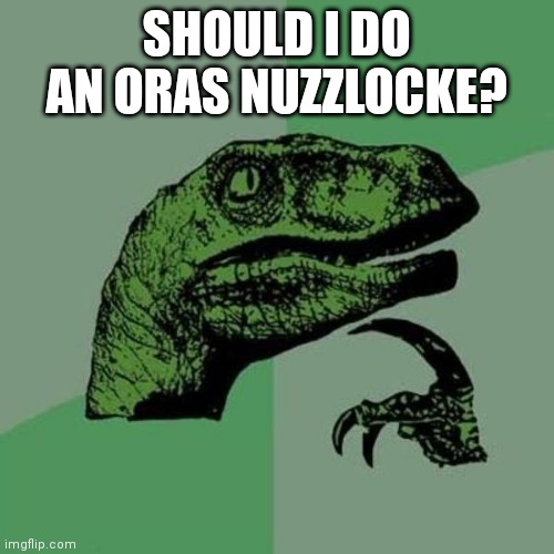 I think I want to. | SHOULD I DO AN ORAS NUZZLOCKE? | image tagged in raptor | made w/ Imgflip meme maker