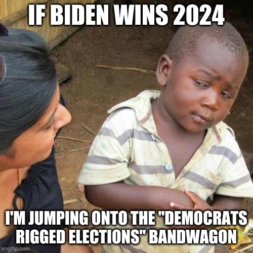 Third World Skeptical Kid Meme | IF BIDEN WINS 2024 I'M JUMPING ONTO THE "DEMOCRATS RIGGED ELECTIONS" BANDWAGON | image tagged in memes,third world skeptical kid | made w/ Imgflip meme maker