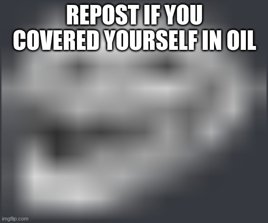 Extremely Low Quality Troll Face | REPOST IF YOU COVERED YOURSELF IN OIL | image tagged in extremely low quality troll face | made w/ Imgflip meme maker