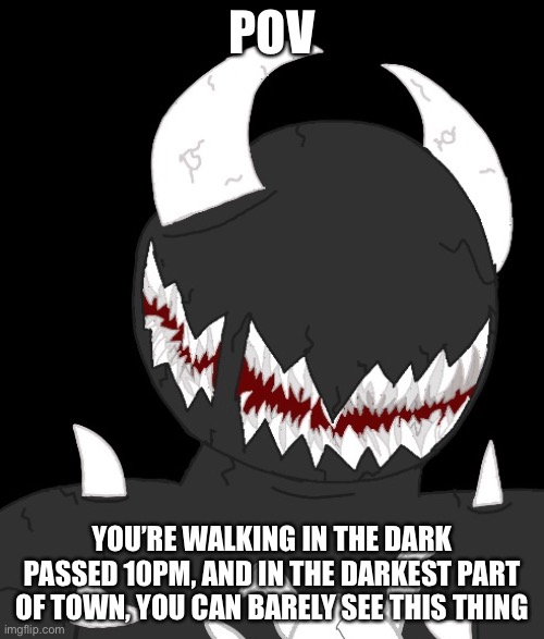 random thing | POV; YOU’RE WALKING IN THE DARK PASSED 10PM, AND IN THE DARKEST PART OF TOWN, YOU CAN BARELY SEE THIS THING | image tagged in random thing | made w/ Imgflip meme maker