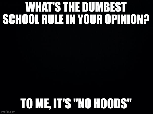 Such a dumb rule | WHAT'S THE DUMBEST SCHOOL RULE IN YOUR OPINION? TO ME, IT'S "NO HOODS" | image tagged in black background | made w/ Imgflip meme maker