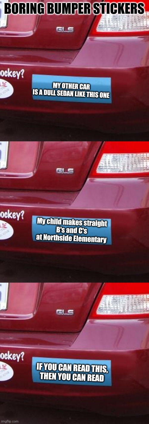 Who says all bumper stickers should be creative and interesting? We need boring ones too! | BORING BUMPER STICKERS; MY OTHER CAR
IS A DULL SEDAN LIKE THIS ONE; My child makes straight
B's and C's at Northside Elementary; IF YOU CAN READ THIS,
THEN YOU CAN READ | image tagged in bumper sticker,boring | made w/ Imgflip meme maker