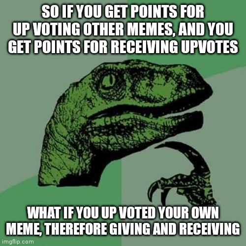 It's a joke I know it doesn't let you but still... | SO IF YOU GET POINTS FOR UP VOTING OTHER MEMES, AND YOU GET POINTS FOR RECEIVING UPVOTES; WHAT IF YOU UP VOTED YOUR OWN MEME, THEREFORE GIVING AND RECEIVING | image tagged in memes,philosoraptor,upvotes,interesting | made w/ Imgflip meme maker
