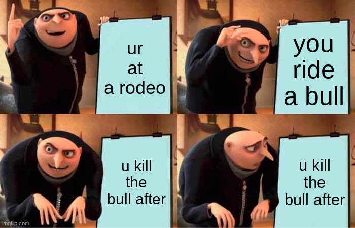 Gru's Plan Meme | ur at a rodeo; you ride a bull; u kill the bull after; u kill the bull after | image tagged in memes,gru's plan | made w/ Imgflip meme maker