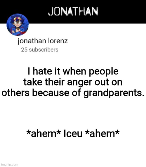 jonathan lorenz temp 4 | I hate it when people take their anger out on others because of grandparents. *ahem* Iceu *ahem* | image tagged in jonathan lorenz temp 4 | made w/ Imgflip meme maker