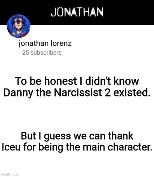 jonathan lorenz temp 4 | To be honest I didn't know Danny the Narcissist 2 existed. But I guess we can thank Iceu for being the main character. | image tagged in jonathan lorenz temp 4 | made w/ Imgflip meme maker