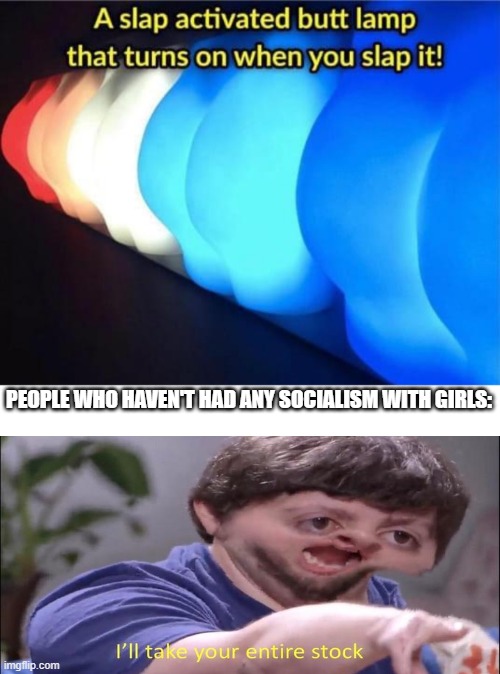 They'll take it | PEOPLE WHO HAVEN'T HAD ANY SOCIALISM WITH GIRLS: | image tagged in butt,butt slap | made w/ Imgflip meme maker
