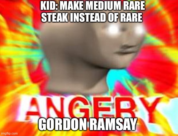 Gordon Ramsay Angerry |  KID: MAKE MEDIUM RARE STEAK INSTEAD OF RARE; GORDON RAMSAY | image tagged in surreal angery | made w/ Imgflip meme maker