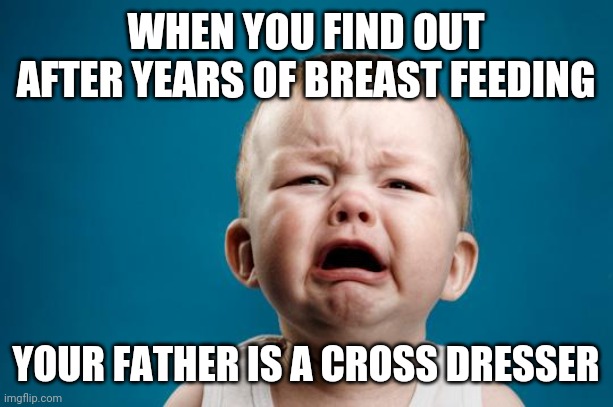 BABY CRYING |  WHEN YOU FIND OUT AFTER YEARS OF BREAST FEEDING; YOUR FATHER IS A CROSS DRESSER | image tagged in baby crying | made w/ Imgflip meme maker