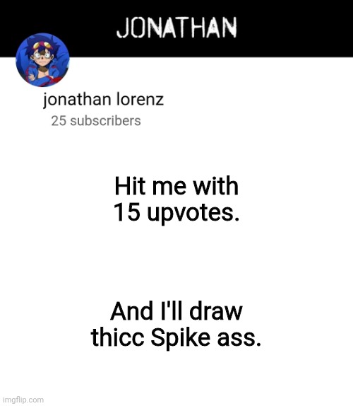 jonathan lorenz temp 4 | Hit me with 15 upvotes. And I'll draw thicc Spike ass. | image tagged in jonathan lorenz temp 4 | made w/ Imgflip meme maker