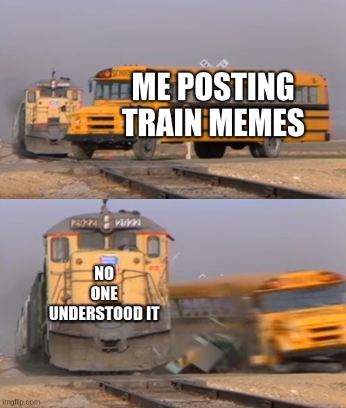 OOF | ME POSTING TRAIN MEMES; NO ONE UNDERSTOOD IT | image tagged in a train hitting a school bus | made w/ Imgflip meme maker