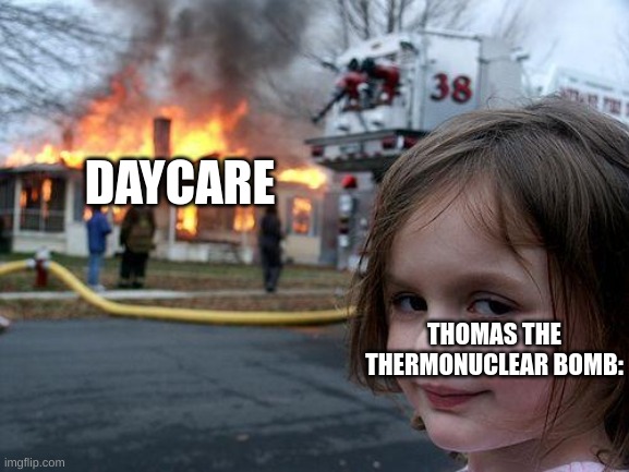 Disaster Girl | DAYCARE; THOMAS THE THERMONUCLEAR BOMB: | image tagged in memes,disaster girl | made w/ Imgflip meme maker