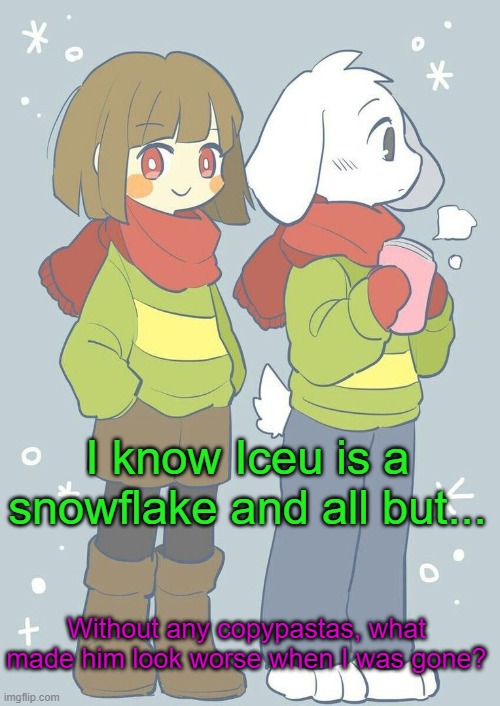 idk exactly | I know Iceu is a snowflake and all but... Without any copypastas, what made him look worse when I was gone? | image tagged in asriel winter temp | made w/ Imgflip meme maker