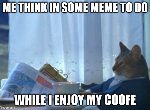 I Should Buy A Boat Cat | ME THINK IN SOME MEME TO DO; WHILE I ENJOY MY COOFE | image tagged in memes,i should buy a boat cat | made w/ Imgflip meme maker