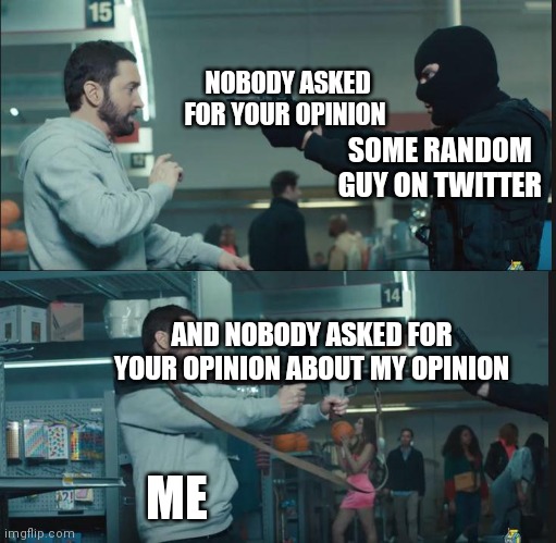 eminem rocket launcher | NOBODY ASKED FOR YOUR OPINION; SOME RANDOM GUY ON TWITTER; AND NOBODY ASKED FOR YOUR OPINION ABOUT MY OPINION; ME | image tagged in eminem rocket launcher | made w/ Imgflip meme maker