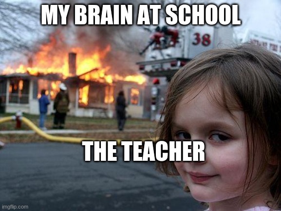 Disaster Girl Meme | MY BRAIN AT SCHOOL; THE TEACHER | image tagged in memes,disaster girl | made w/ Imgflip meme maker