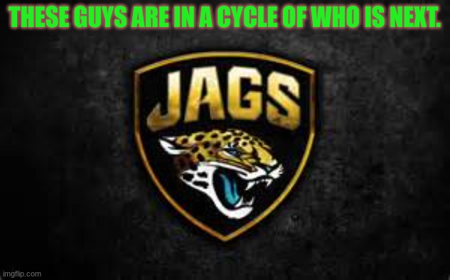 Jacksonville Jaguars |  THESE GUYS ARE IN A CYCLE OF WHO IS NEXT. | image tagged in jacksonville jaguars | made w/ Imgflip meme maker