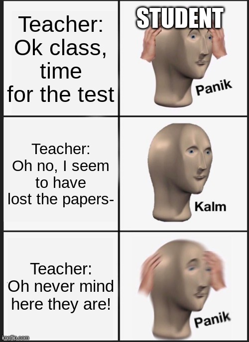 Test Day | STUDENT; Teacher: Ok class, time for the test; Teacher: Oh no, I seem to have lost the papers-; Teacher: Oh never mind here they are! | image tagged in memes,panik kalm panik | made w/ Imgflip meme maker