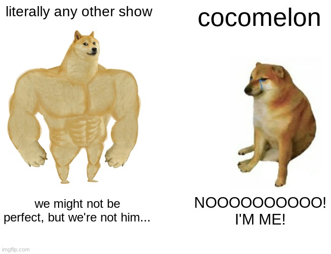 Day whatever the crap of trying to start a war with Cocomelon | literally any other show; cocomelon; we might not be perfect, but we're not him... NOOOOOOOOOO! I'M ME! | image tagged in memes,buff doge vs cheems | made w/ Imgflip meme maker